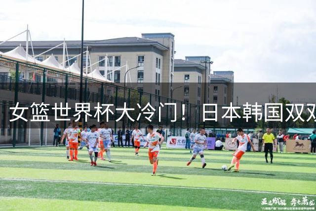 女篮世界杯大冷门！日本韩国双双惨败，八强首席诞生，谁也没想到！