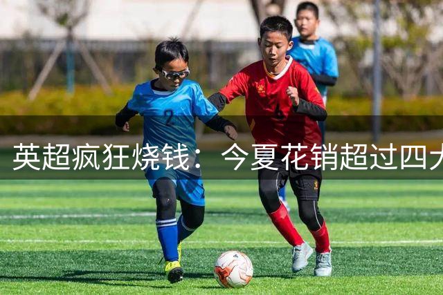 英超疯狂烧钱：今夏花销超过四大联赛总和，却买不来赛场成绩优势